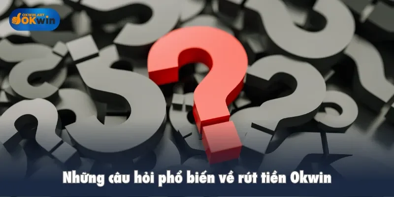 Những câu hỏi phổ biến về rút tiền Okwin