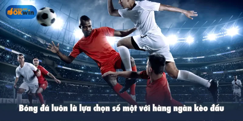 Bóng đá luôn là lựa chọn số một với hàng ngàn kèo đấu